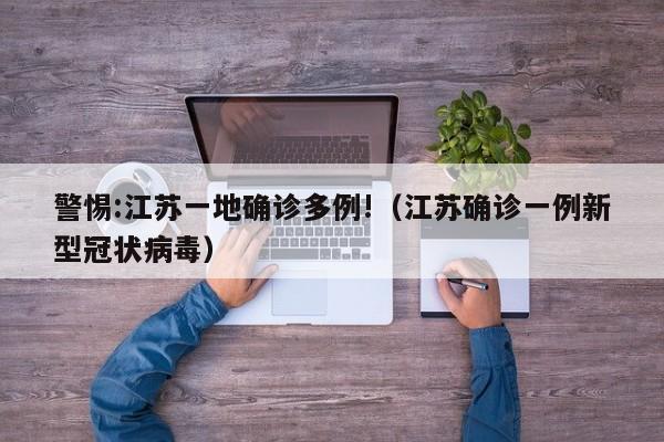 警惕:江苏一地确诊多例!（江苏确诊一例新型冠状病毒）