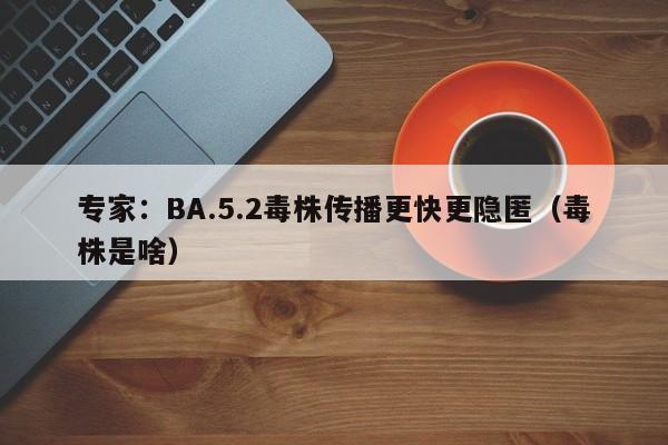 专家：BA.5.2毒株传播更快更隐匿（毒株是啥）