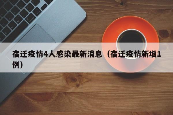 宿迁疫情4人感染最新消息（宿迁疫情新增1例）