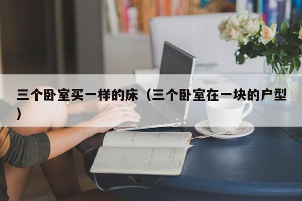三个卧室买一样的床（三个卧室在一块的户型）