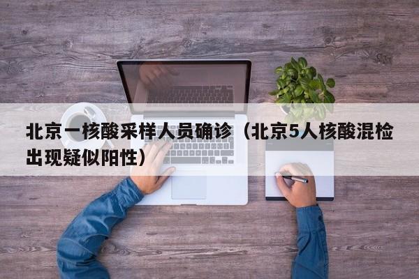 北京一核酸采样人员确诊（北京5人核酸混检出现疑似阳性）