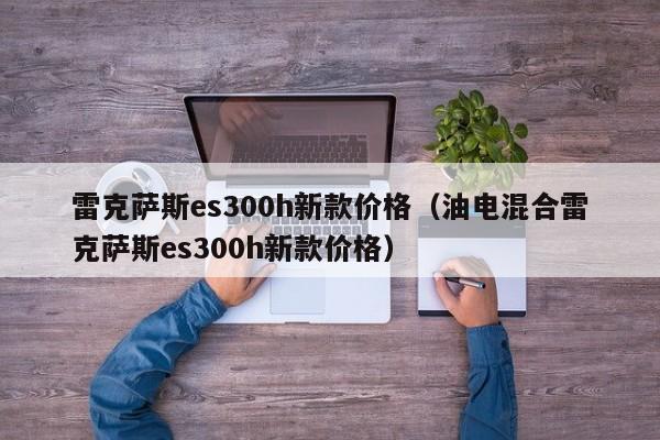 雷克萨斯es300h新款价格（油电混合雷克萨斯es300h新款价格）