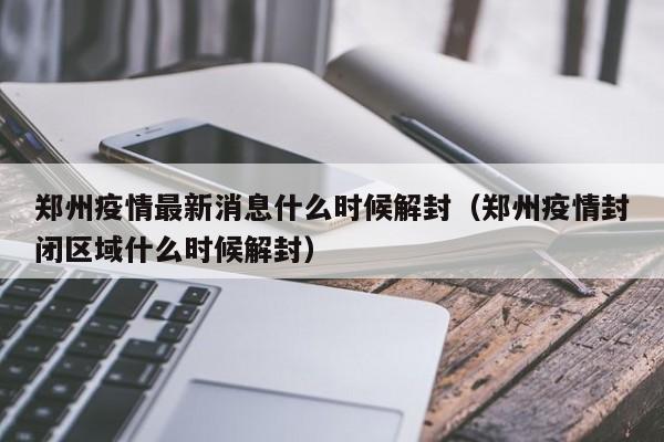 郑州疫情最新消息什么时候解封（郑州疫情封闭区域什么时候解封）