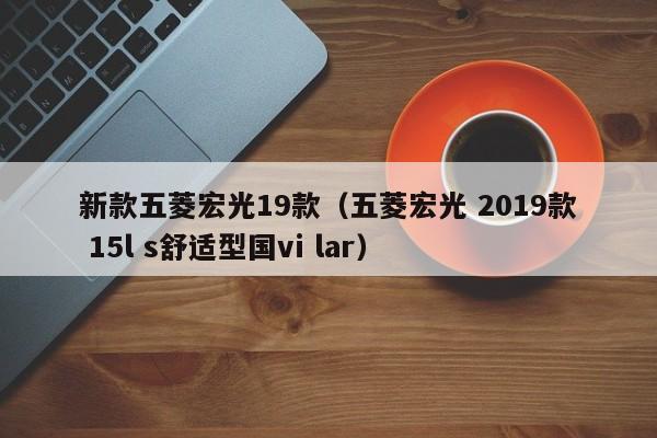 新款五菱宏光19款（五菱宏光 2019款 15l s舒适型国vi lar）