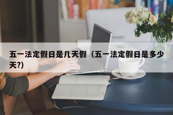 五一法定假日是几天假（五一法定假日是多少天?）