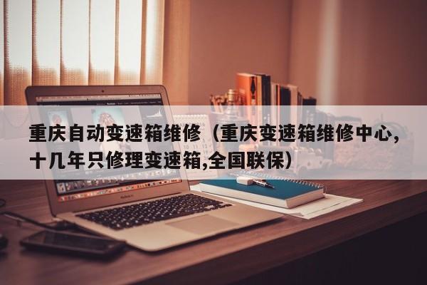 重庆自动变速箱维修（重庆变速箱维修中心,十几年只修理变速箱,全国联保）