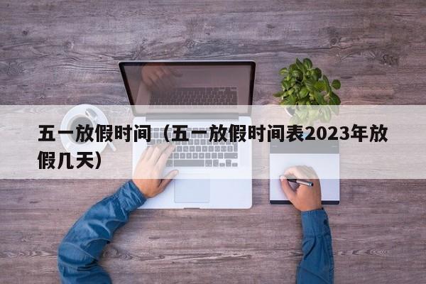 五一放假时间（五一放假时间表2023年放假几天）
