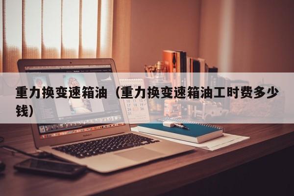 重力换变速箱油（重力换变速箱油工时费多少钱）