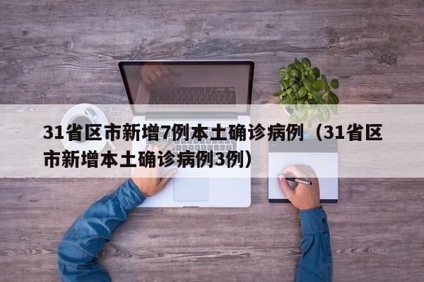 31省区市新增7例本土确诊病例（31省区市新增本土确诊病例3例）