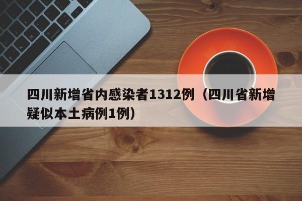 四川新增省内感染者1312例（四川省新增疑似本土病例1例）