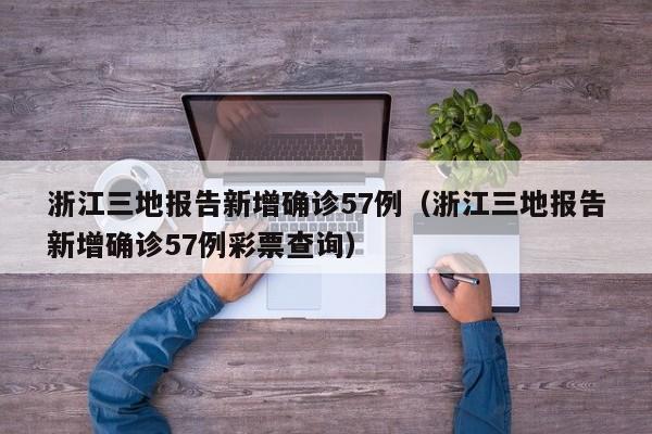 浙江三地报告新增确诊57例（浙江三地报告新增确诊57例彩票查询）