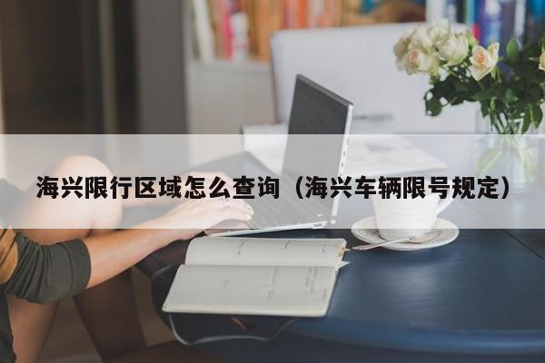 海兴限行区域怎么查询（海兴车辆限号规定）