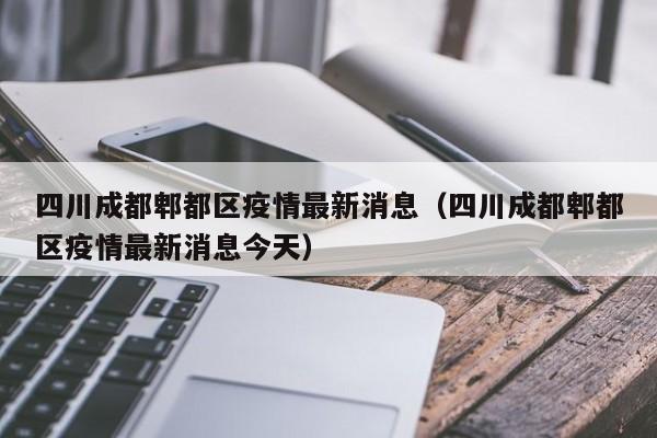 四川成都郫都区疫情最新消息（四川成都郫都区疫情最新消息今天）