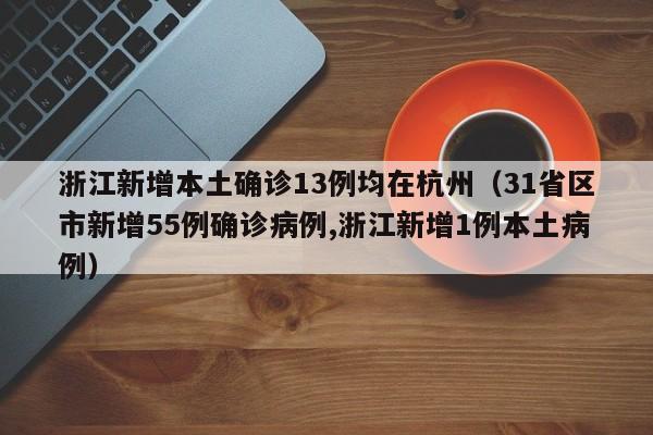 浙江新增本土确诊13例均在杭州（31省区市新增55例确诊病例,浙江新增1例本土病例）