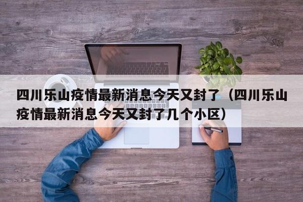 四川乐山疫情最新消息今天又封了（四川乐山疫情最新消息今天又封了几个小区）