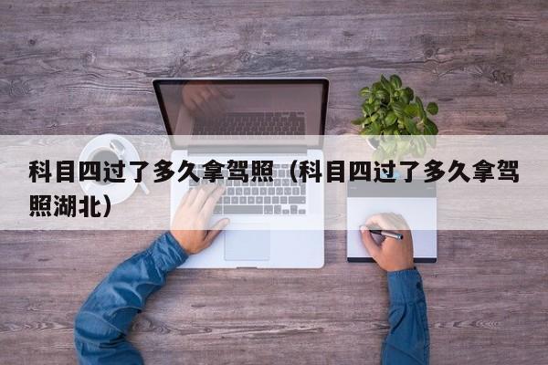 科目四过了多久拿驾照（科目四过了多久拿驾照湖北）