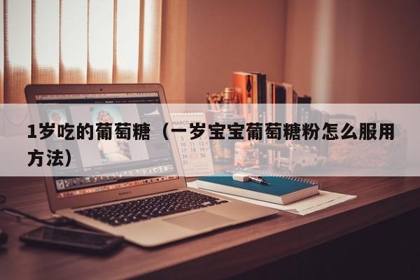 1岁吃的葡萄糖（一岁宝宝葡萄糖粉怎么服用方法）