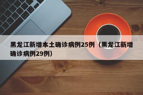 黑龙江新增本土确诊病例25例（黑龙江新增确诊病例29例）
