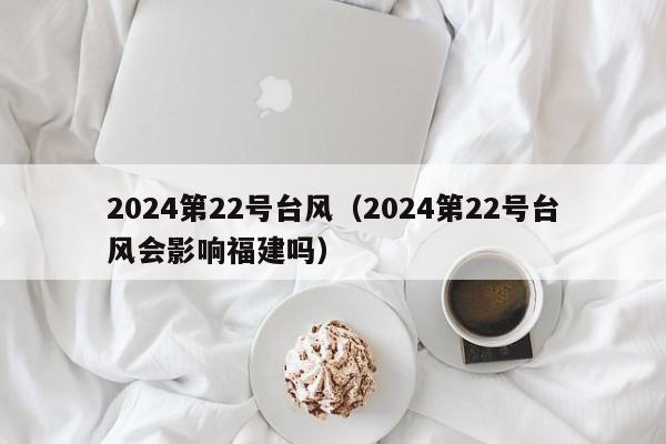 2024第22号台风（2024第22号台风会影响福建吗）