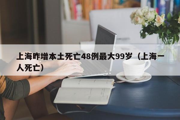 上海昨增本土死亡48例最大99岁（上海一人死亡）