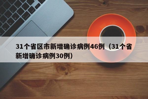 31个省区市新增确诊病例46例（31个省新增确诊病例30例）