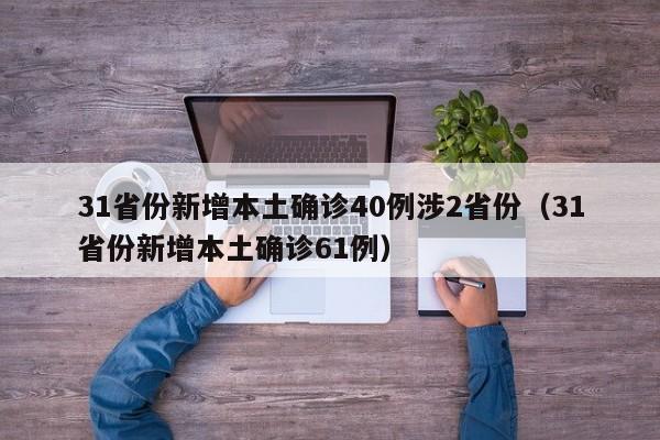 31省份新增本土确诊40例涉2省份（31省份新增本土确诊61例）