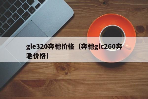 gle320奔驰价格（奔驰glc260奔驰价格）