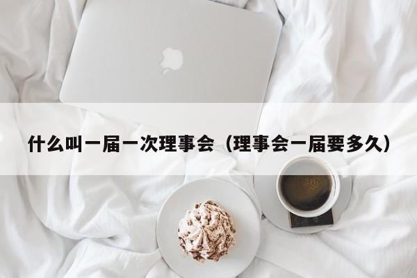 什么叫一届一次理事会（理事会一届要多久）