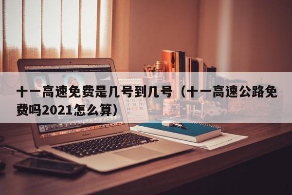 十一高速免费是几号到几号（十一高速公路免费吗2021怎么算）
