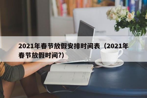 2021年春节放假安排时间表（2021年春节放假时间?）