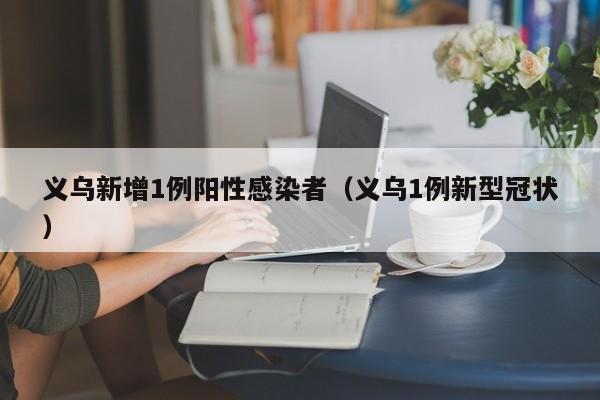 义乌新增1例阳性感染者（义乌1例新型冠状）