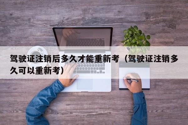 驾驶证注销后多久才能重新考（驾驶证注销多久可以重新考）