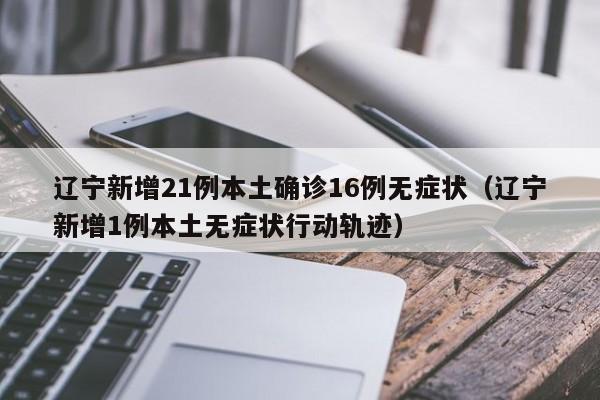 辽宁新增21例本土确诊16例无症状（辽宁新增1例本土无症状行动轨迹）