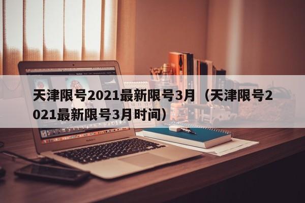 天津限号2021最新限号3月（天津限号2021最新限号3月时间）
