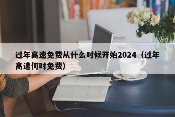 过年高速免费从什么时候开始2024（过年高速何时免费）