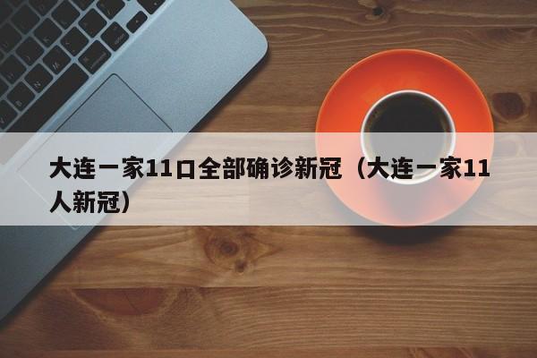 大连一家11口全部确诊新冠（大连一家11人新冠）