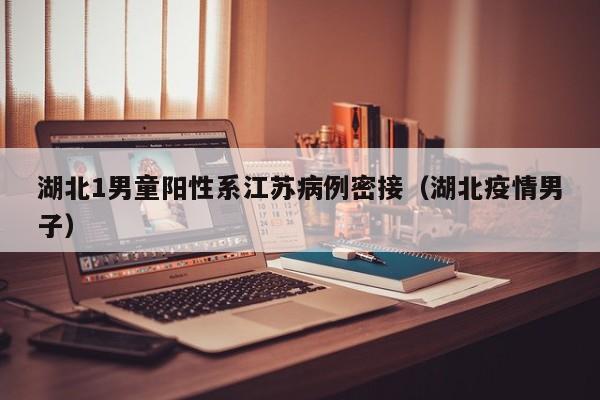 湖北1男童阳性系江苏病例密接（湖北疫情男子）