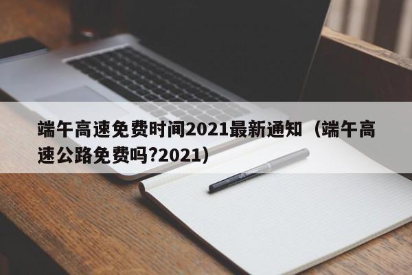 端午高速免费时间2021最新通知（端午高速公路免费吗?2021）