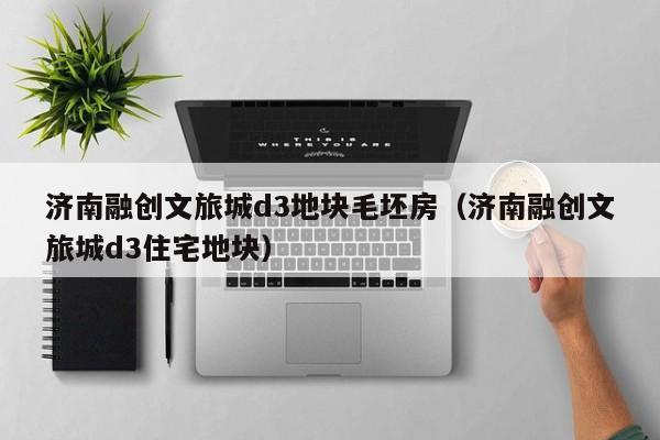 济南融创文旅城d3地块毛坯房（济南融创文旅城d3住宅地块）
