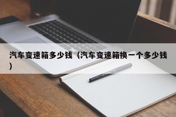 汽车变速箱多少钱（汽车变速箱换一个多少钱）