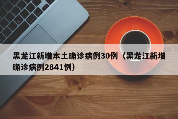 黑龙江新增本土确诊病例30例（黑龙江新增确诊病例2841例）