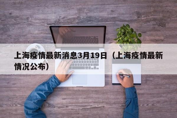 上海疫情最新消息3月19日（上海疫情最新情况公布）