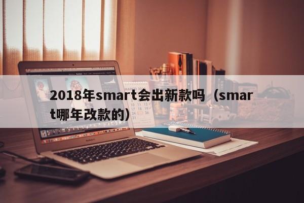 2018年smart会出新款吗（smart哪年改款的）