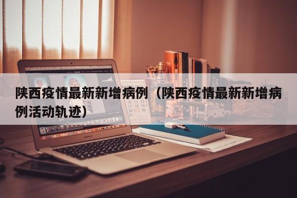 陕西疫情最新新增病例（陕西疫情最新新增病例活动轨迹）