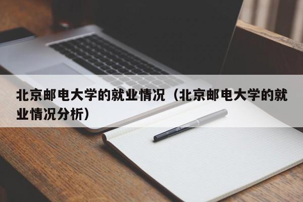 北京邮电大学的就业情况（北京邮电大学的就业情况分析）