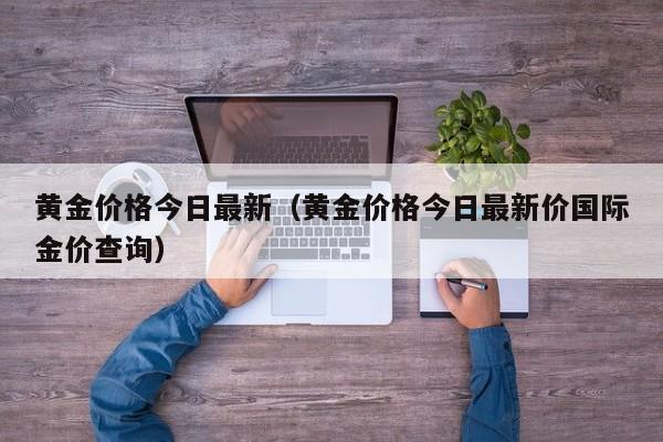 黄金价格今日最新（黄金价格今日最新价国际金价查询）
