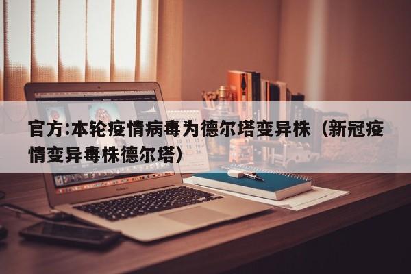官方:本轮疫情病毒为德尔塔变异株（新冠疫情变异毒株德尔塔）