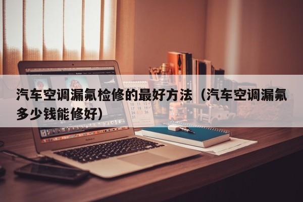 汽车空调漏氟检修的最好方法（汽车空调漏氟多少钱能修好）