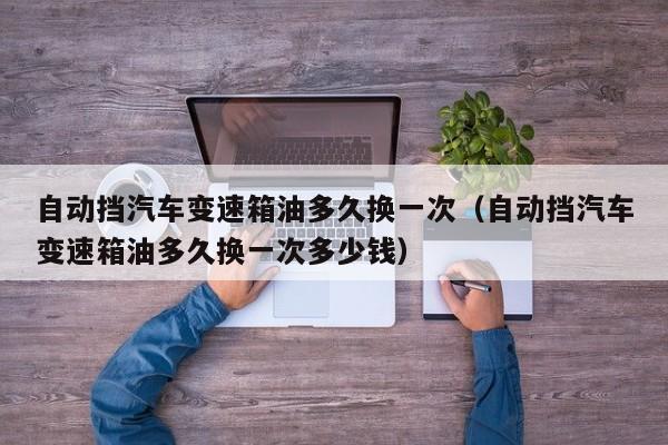 自动挡汽车变速箱油多久换一次（自动挡汽车变速箱油多久换一次多少钱）
