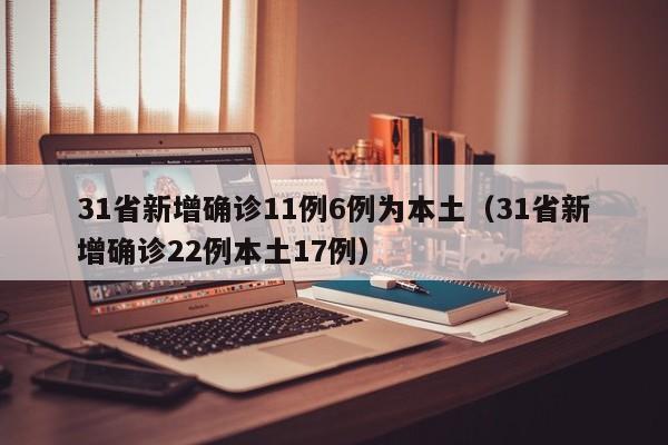 31省新增确诊11例6例为本土（31省新增确诊22例本土17例）